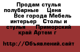 Продам стулья полубарные  › Цена ­ 13 000 - Все города Мебель, интерьер » Столы и стулья   . Приморский край,Артем г.